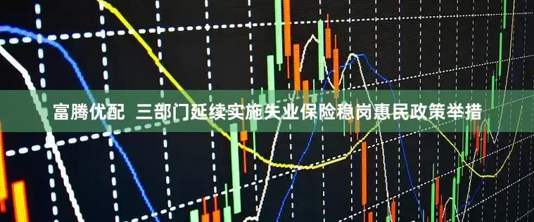 富腾优配  三部门延续实施失业保险稳岗惠民政策举措