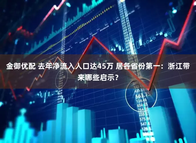 金御优配 去年净流入人口达45万 居各省份第一：浙江带来哪些启示？