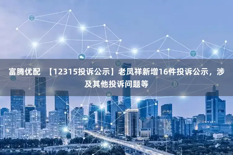 富腾优配  【12315投诉公示】老凤祥新增16件投诉公示，涉及其他投诉问题等