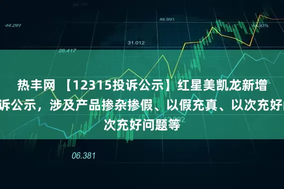 热丰网 【12315投诉公示】红星美凯龙新增8件投诉公示，涉及产品掺杂掺假、以假充真、以次充好问题等