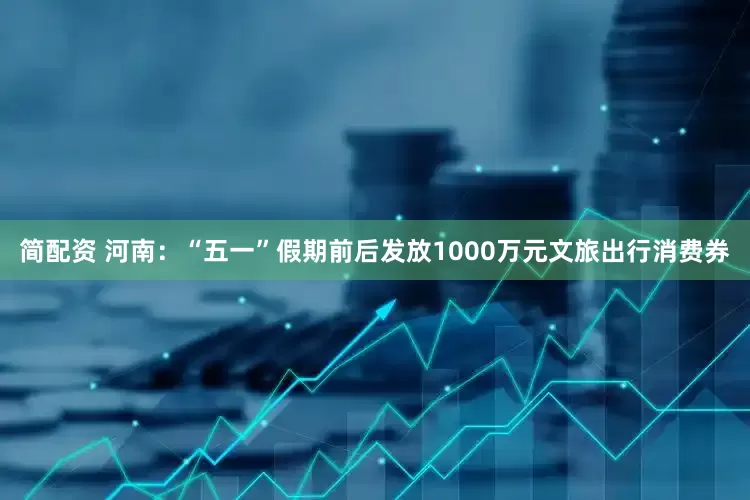 简配资 河南：“五一”假期前后发放1000万元文旅出行消费券