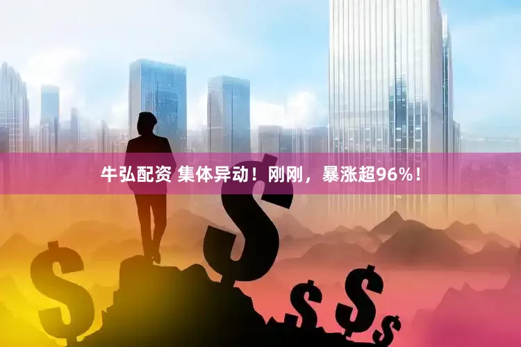牛弘配资 集体异动！刚刚，暴涨超96%！