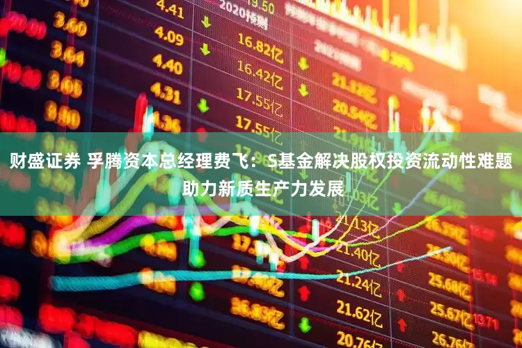 财盛证券 孚腾资本总经理费飞：S基金解决股权投资流动性难题 助力新质生产力发展