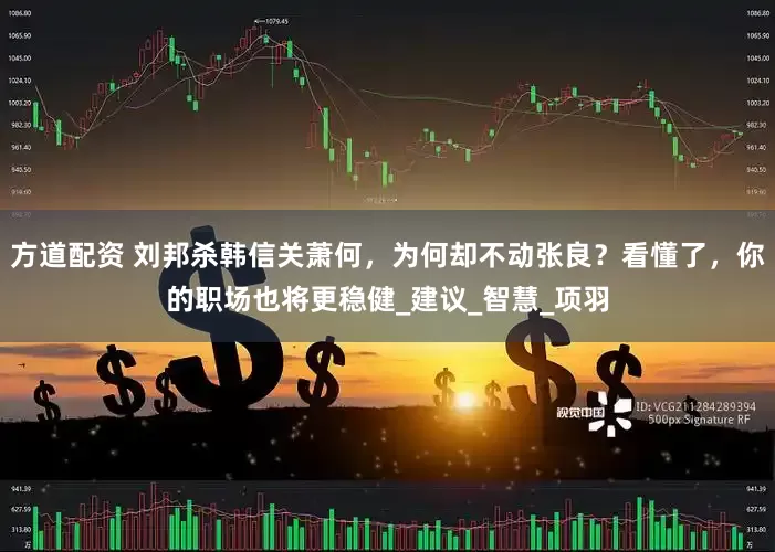 方道配资 刘邦杀韩信关萧何，为何却不动张良？看懂了，你的职场也将更稳健_建议_智慧_项羽