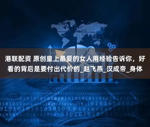 港联配资 原创皇上最爱的女人用经验告诉你，好看的背后是要付出代价的_赵飞燕_汉成帝_身体