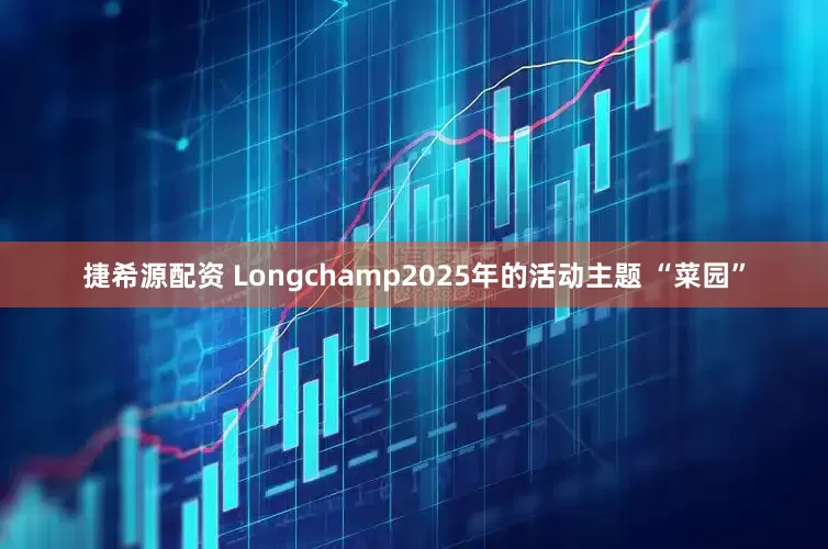 捷希源配资 Longchamp2025年的活动主题 “菜园”