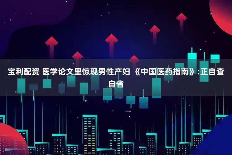 宝利配资 医学论文里惊现男性产妇 《中国医药指南》:正自查自省