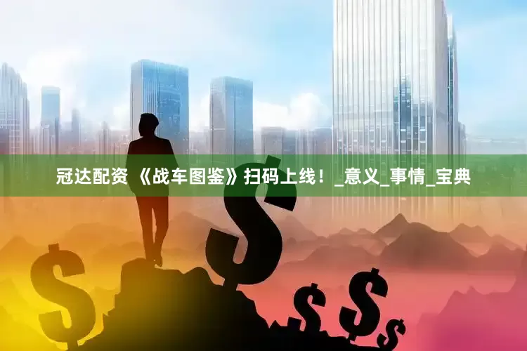 冠达配资 《战车图鉴》扫码上线！_意义_事情_宝典