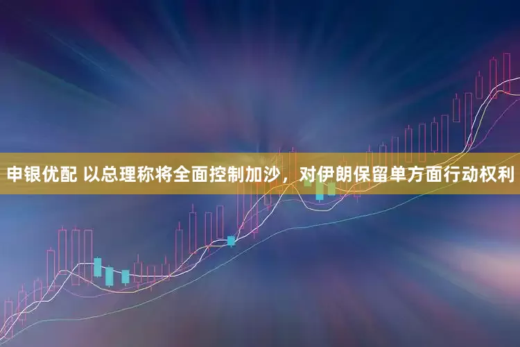 申银优配 以总理称将全面控制加沙，对伊朗保留单方面行动权利