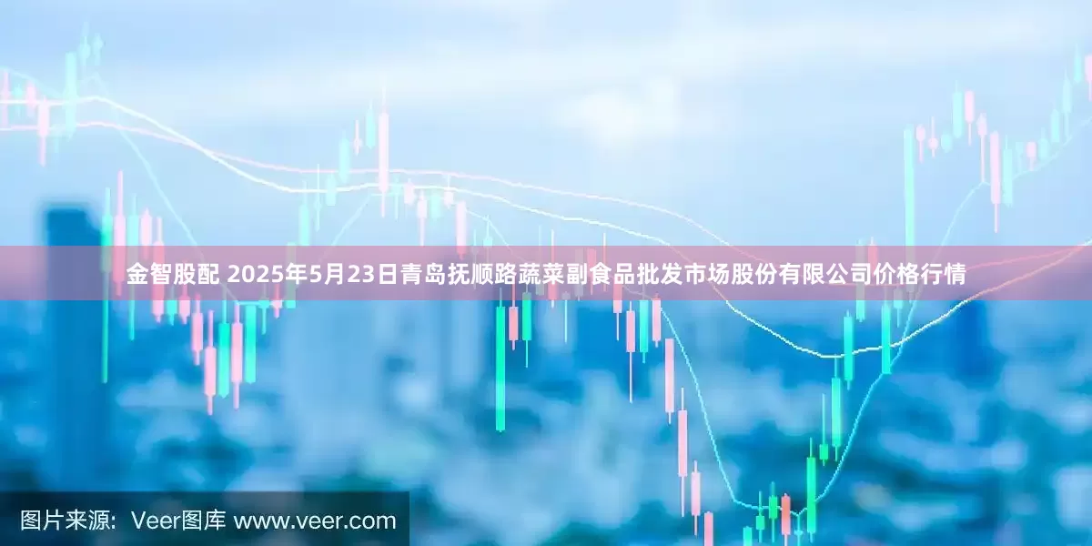 金智股配 2025年5月23日青岛抚顺路蔬菜副食品批发市场股份有限公司价格行情
