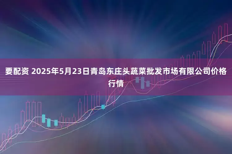 要配资 2025年5月23日青岛东庄头蔬菜批发市场有限公司价格行情