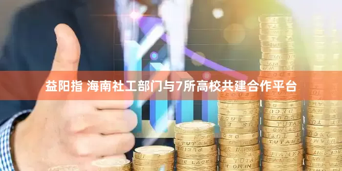 益阳指 海南社工部门与7所高校共建合作平台