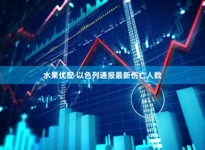 水果优配 以色列通报最新伤亡人数