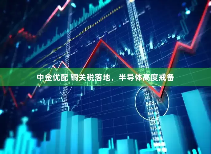 中金优配 铜关税落地，半导体高度戒备