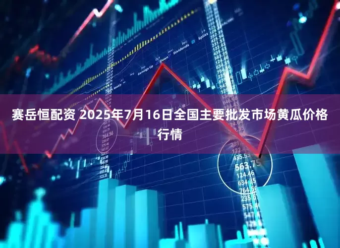 赛岳恒配资 2025年7月16日全国主要批发市场黄瓜价格行情