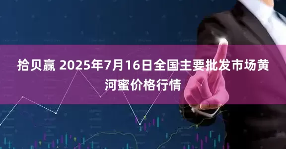 拾贝赢 2025年7月16日全国主要批发市场黄河蜜价格行情