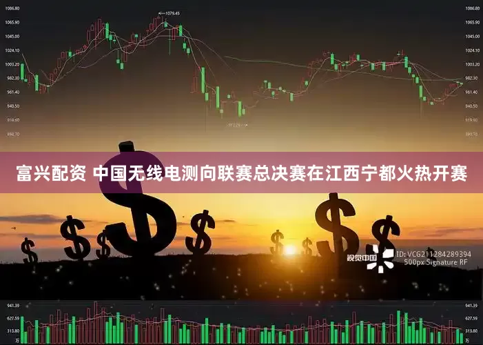 富兴配资 中国无线电测向联赛总决赛在江西宁都火热开赛