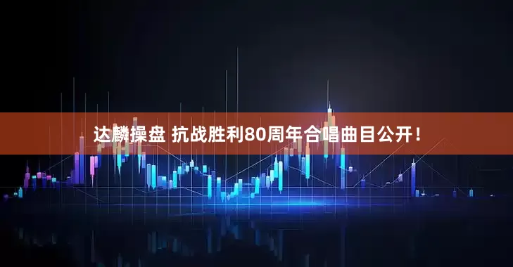 达麟操盘 抗战胜利80周年合唱曲目公开！