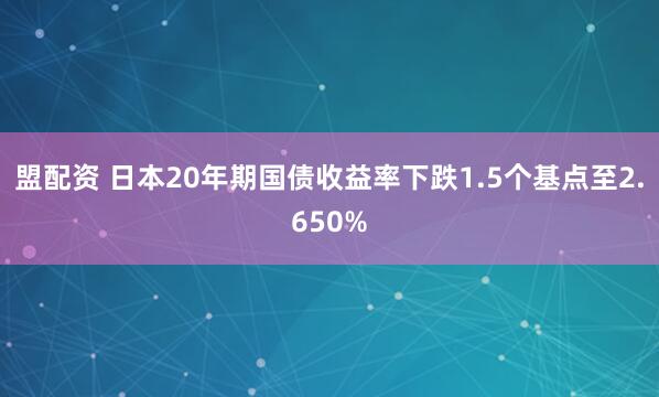 盟配资 日本20年期国债收益率下跌1.5个基点至2.650%
