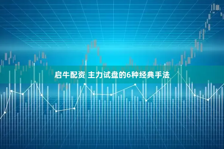 启牛配资 主力试盘的6种经典手法