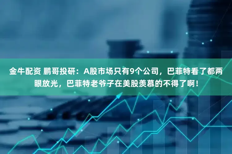 金牛配资 鹏哥投研：A股市场只有9个公司，巴菲特看了都两眼放光，巴菲特老爷子在美股羡慕的不得了啊！
