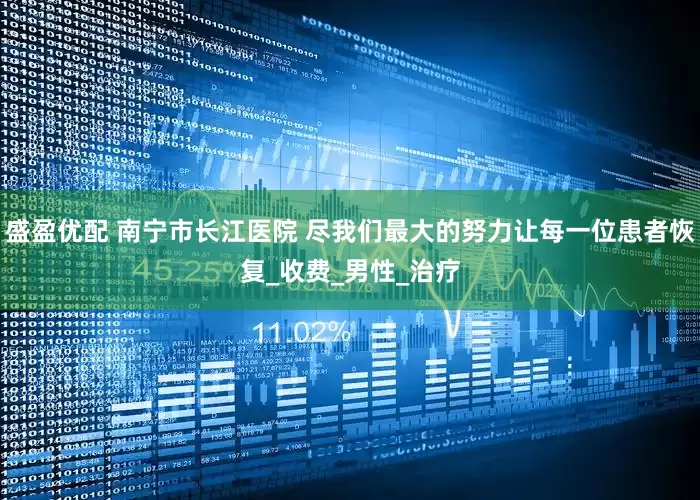 盛盈优配 南宁市长江医院 尽我们最大的努力让每一位患者恢复_收费_男性_治疗