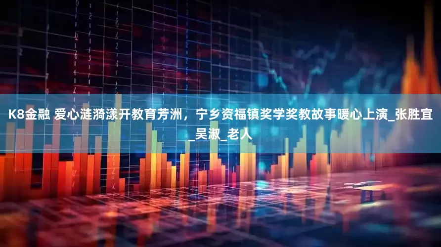 K8金融 爱心涟漪漾开教育芳洲，宁乡资福镇奖学奖教故事暖心上演_张胜宜_吴淑_老人
