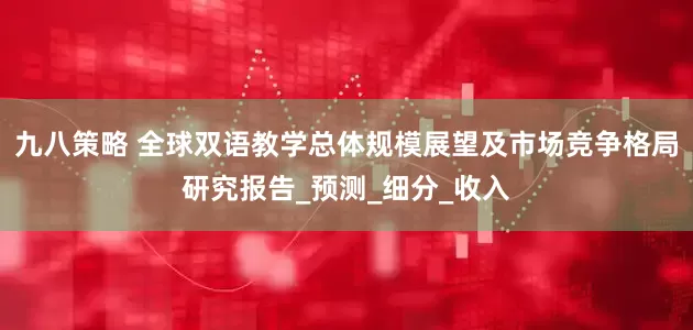 九八策略 全球双语教学总体规模展望及市场竞争格局研究报告_预测_细分_收入