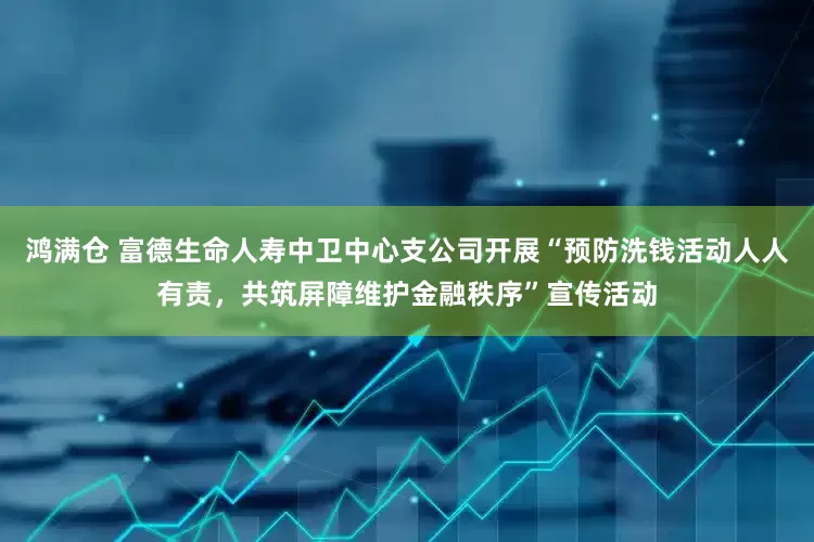 鸿满仓 富德生命人寿中卫中心支公司开展“预防洗钱活动人人有责，共筑屏障维护金融秩序”宣传活动