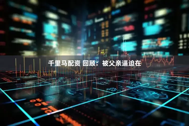 千里马配资 回顾：被父亲逼迫在