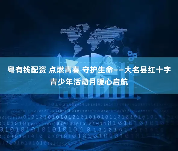 粤有钱配资 点燃青春 守护生命——大名县红十字青少年活动月暖心启航