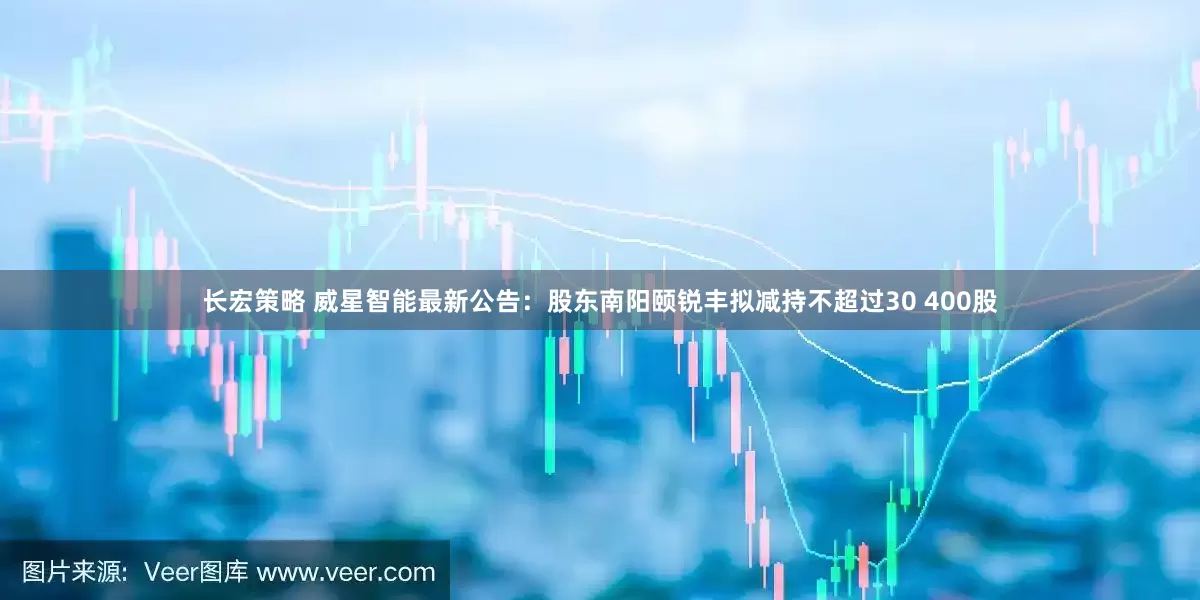 长宏策略 威星智能最新公告：股东南阳颐锐丰拟减持不超过30 400股