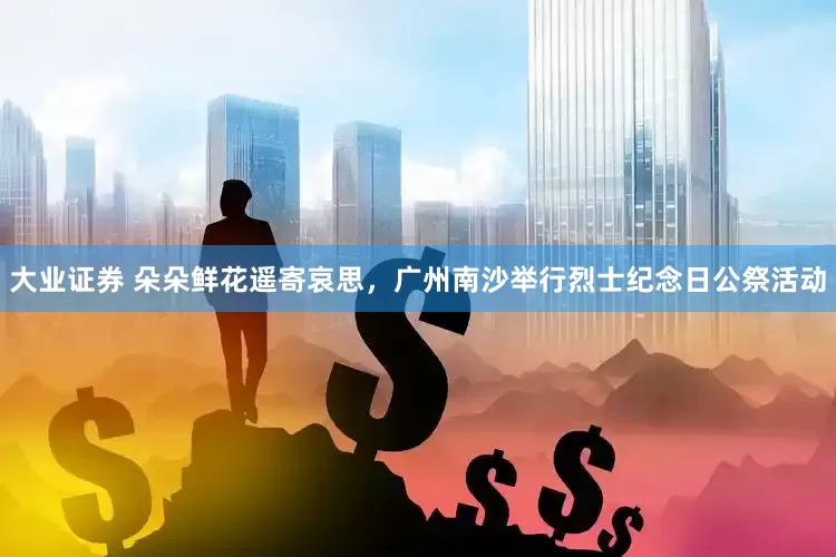 大业证券 朵朵鲜花遥寄哀思，广州南沙举行烈士纪念日公祭活动