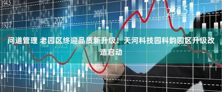 问道管理 老园区终迎品质新升级！天河科技园科韵园区升级改造启动