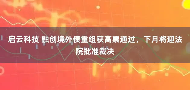 启云科技 融创境外债重组获高票通过，下月将迎法院批准裁决