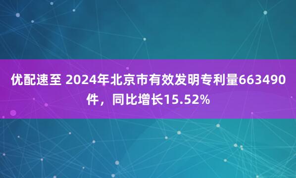 优配速至 2024年北京市有效发明专利量663490件，同比增长15.52%
