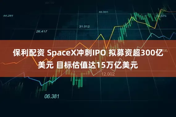 保利配资 SpaceX冲刺IPO 拟募资超300亿美元 目标估值达15万亿美元