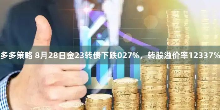 多多策略 8月28日金23转债下跌027%，转股溢价率12337%