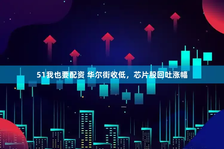 51我也要配资 华尔街收低，芯片股回吐涨幅